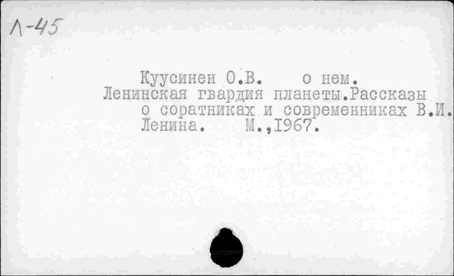 ﻿Куусинен О.В. о нем.
Ленинская гвардия планеты.Рассказы о соратниках и современниках В.И.
Ленина. М.,1967.